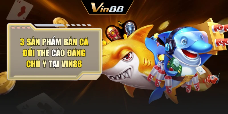 3 sản phẩm bắn cá đổi thẻ cào đáng chú ý tại Vin88