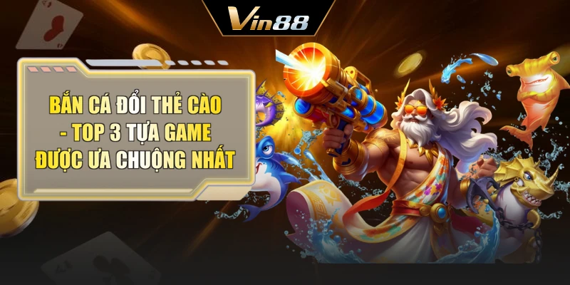 Bắn Cá Đổi Thẻ Cào - Top 3 Tựa Game Được Ưa Chuộng Nhất