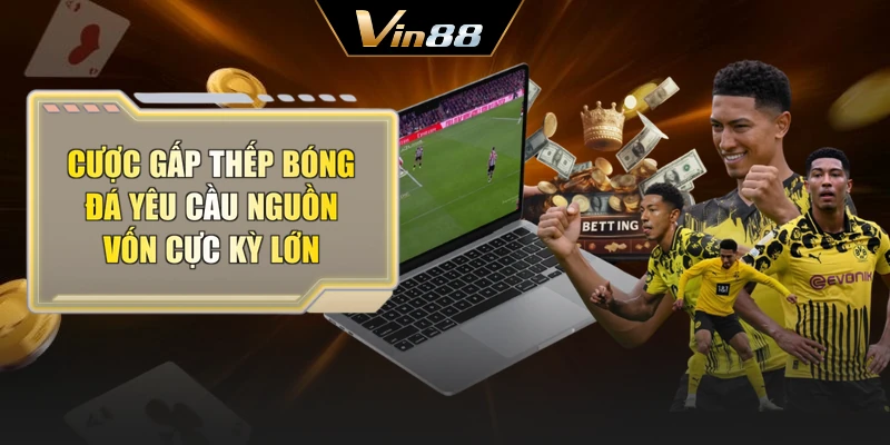 Cược gấp thếp bóng đá yêu cầu nguồn vốn cực kỳ lớn
