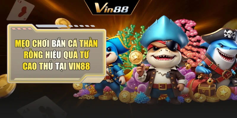 Mẹo chơi bắn cá Thần Rồng hiệu quả từ cao thủ tại Vin88